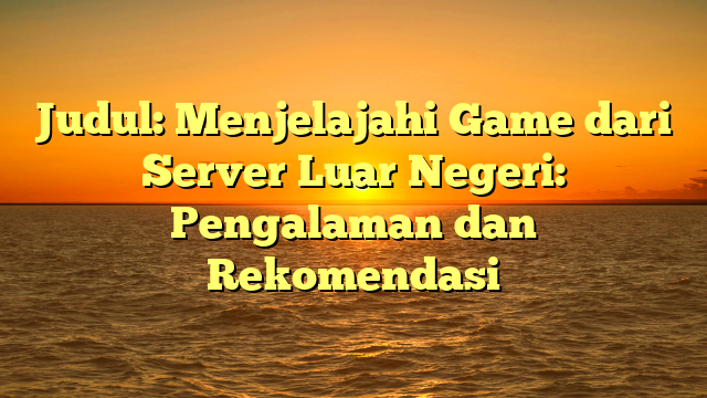 Judul: Menjelajahi Game dari Server Luar Negeri: Pengalaman dan Rekomendasi