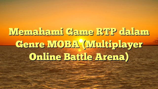 Memahami Game RTP dalam Genre MOBA (Multiplayer Online Battle Arena)