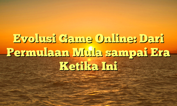 Evolusi Game Online: Dari Permulaan Mula sampai Era Ketika Ini