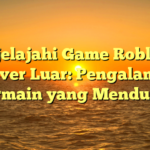 Menjelajahi Game Roblox di Server Luar: Pengalaman Bermain yang Mendunia