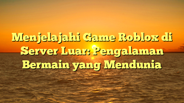 Menjelajahi Game Roblox di Server Luar: Pengalaman Bermain yang Mendunia