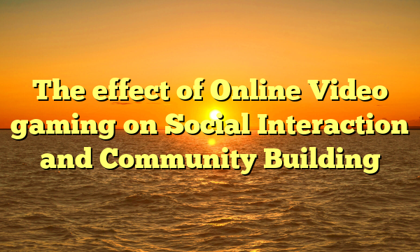 The effect of Online Video gaming on Social Interaction and Community Building