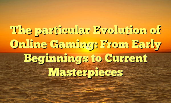 The particular Evolution of Online Gaming: From Early Beginnings to Current Masterpieces