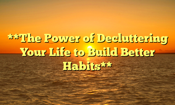 **The Power of Decluttering Your Life to Build Better Habits**