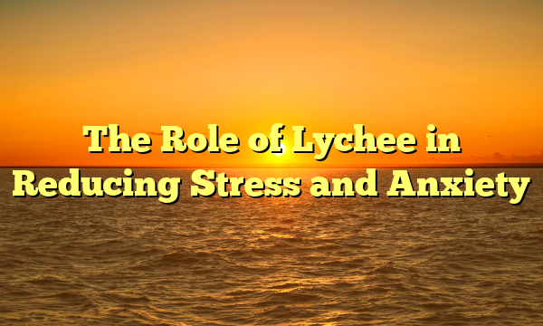 The Role of Lychee in Reducing Stress and Anxiety