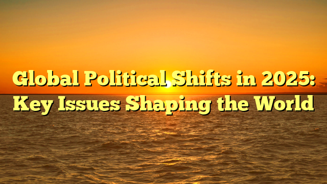 Global Political Shifts in 2025: Key Issues Shaping the World