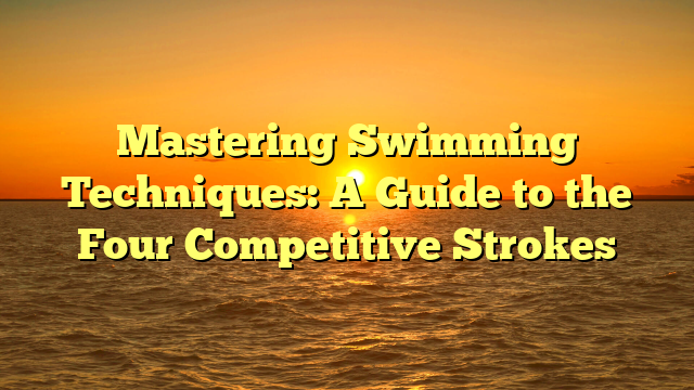 Mastering Swimming Techniques: A Guide to the Four Competitive Strokes