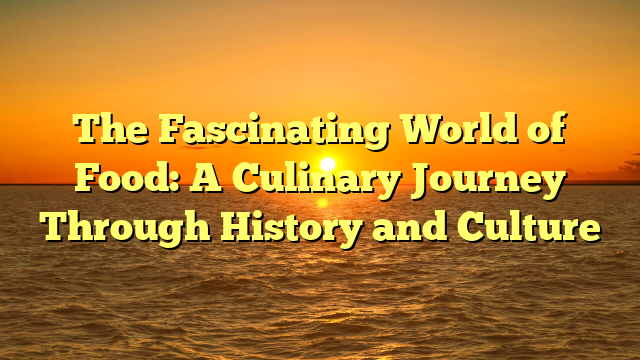 The Fascinating World of Food: A Culinary Journey Through History and Culture