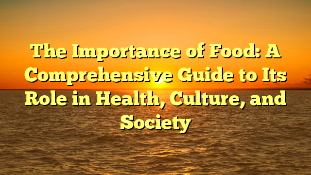 The Importance of Food: A Comprehensive Guide to Its Role in Health, Culture, and Society
