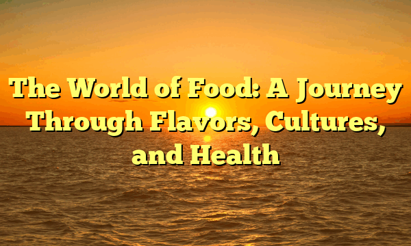 The World of Food: A Journey Through Flavors, Cultures, and Health