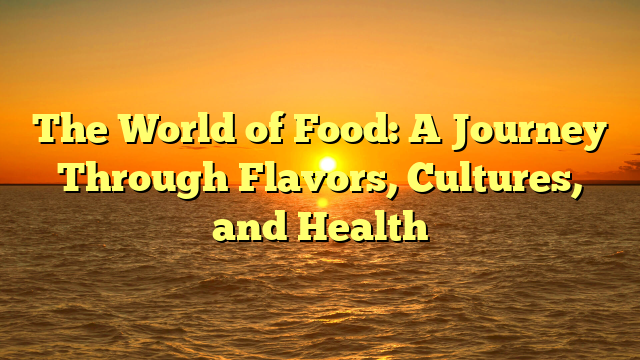 The World of Food: A Journey Through Flavors, Cultures, and Health
