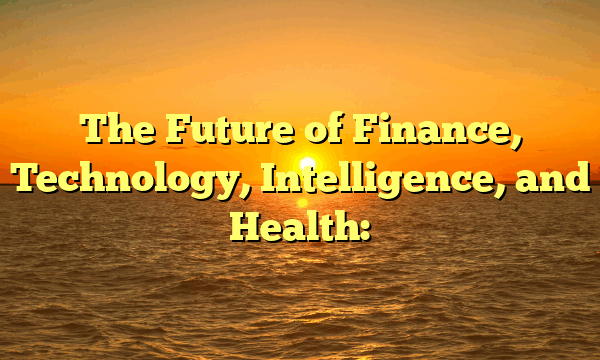 The Future of Finance, Technology, Intelligence, and Health: