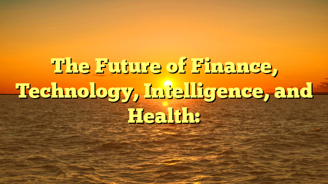 The Future of Finance, Technology, Intelligence, and Health: The Future of Finance, Technology, Intelligence, and Health: