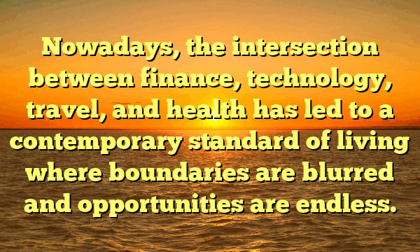 Nowadays, the intersection between finance, technology, travel, and health has led to a contemporary standard of living where boundaries are blurred and opportunities are endless.