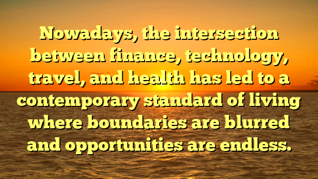 Nowadays, the intersection between finance, technology, travel, and health has led to a contemporary standard of living where boundaries are blurred and opportunities are endless.