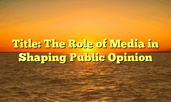 Title: The Role of Media in Shaping Public Opinion Title: The Role of Media in Shaping Public Opinion